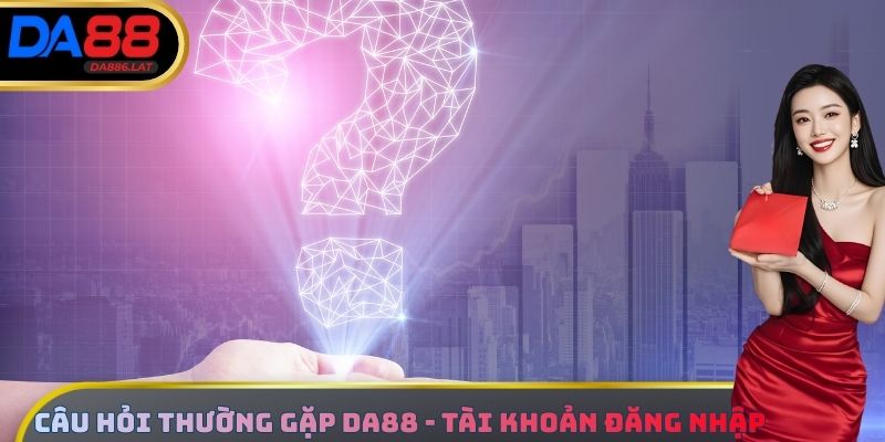 Câu hỏi thường gặp DA88 - tài khoản đăng nhập